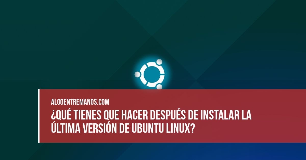 ¿Qué tienes que hacer después de instalar la última versión de Ubuntu Linux?
