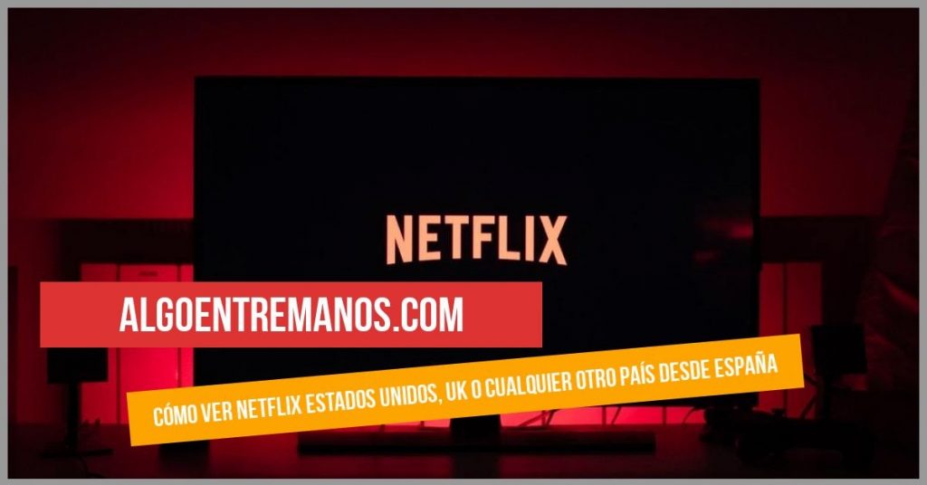 Cómo ver Netflix Estados Unidos, UK o cualquier otro país desde España