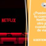 ¿Puedes usar tu cuenta de Netflix en otro país cuando vas de viaje?